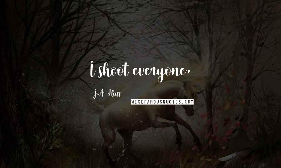 J.A. Huss Quotes: I shoot everyone,
