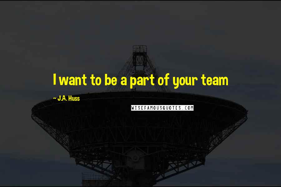 J.A. Huss Quotes: I want to be a part of your team