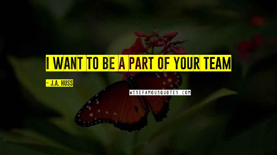 J.A. Huss Quotes: I want to be a part of your team