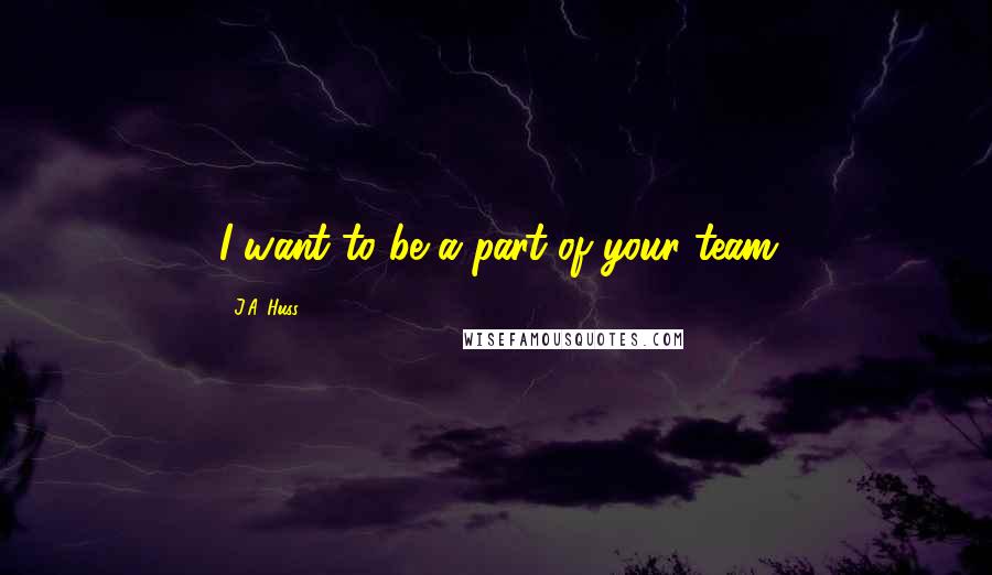 J.A. Huss Quotes: I want to be a part of your team