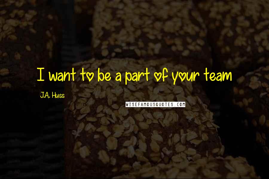 J.A. Huss Quotes: I want to be a part of your team