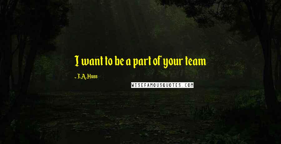 J.A. Huss Quotes: I want to be a part of your team