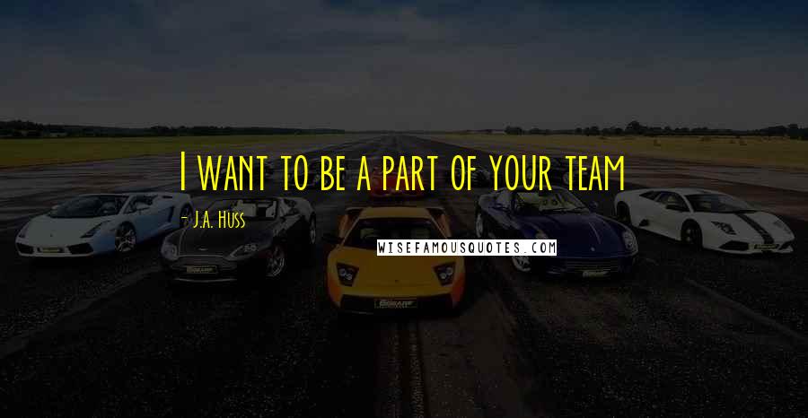 J.A. Huss Quotes: I want to be a part of your team