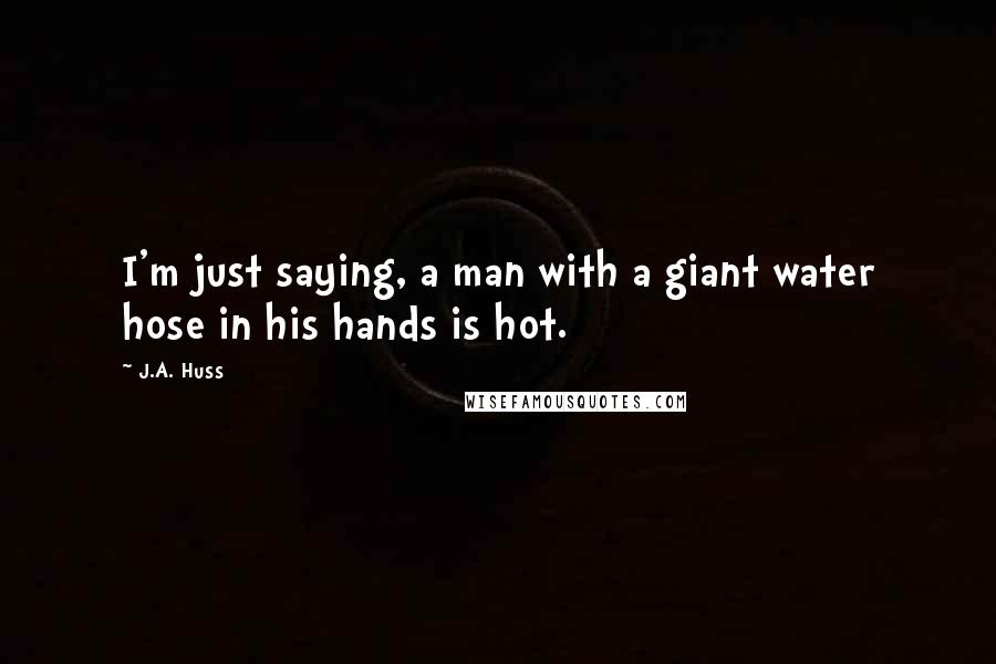 J.A. Huss Quotes: I'm just saying, a man with a giant water hose in his hands is hot.