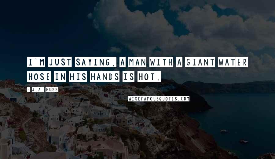 J.A. Huss Quotes: I'm just saying, a man with a giant water hose in his hands is hot.