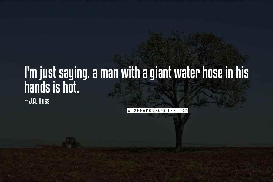 J.A. Huss Quotes: I'm just saying, a man with a giant water hose in his hands is hot.