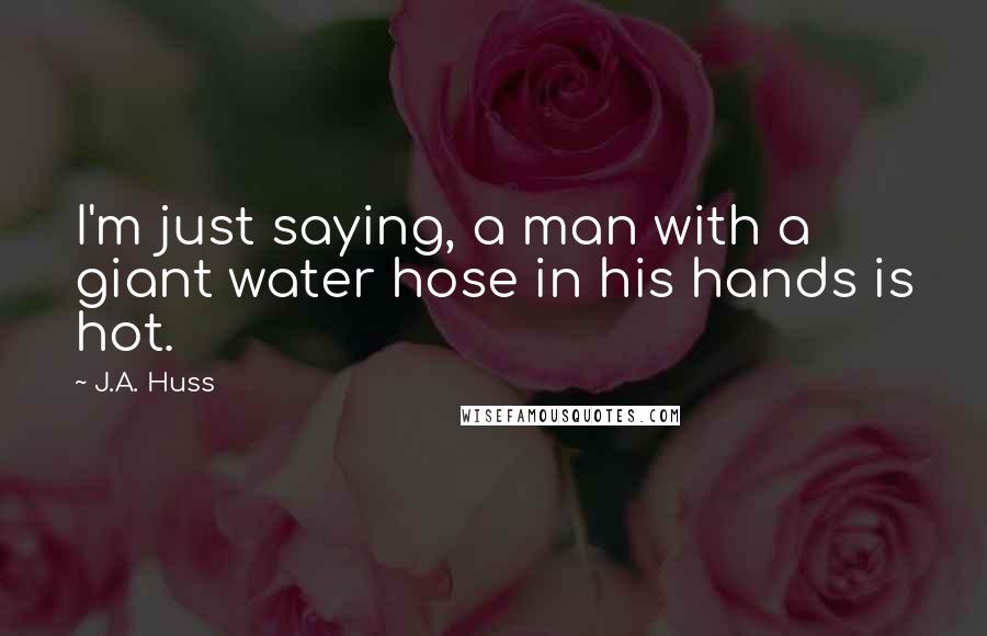 J.A. Huss Quotes: I'm just saying, a man with a giant water hose in his hands is hot.