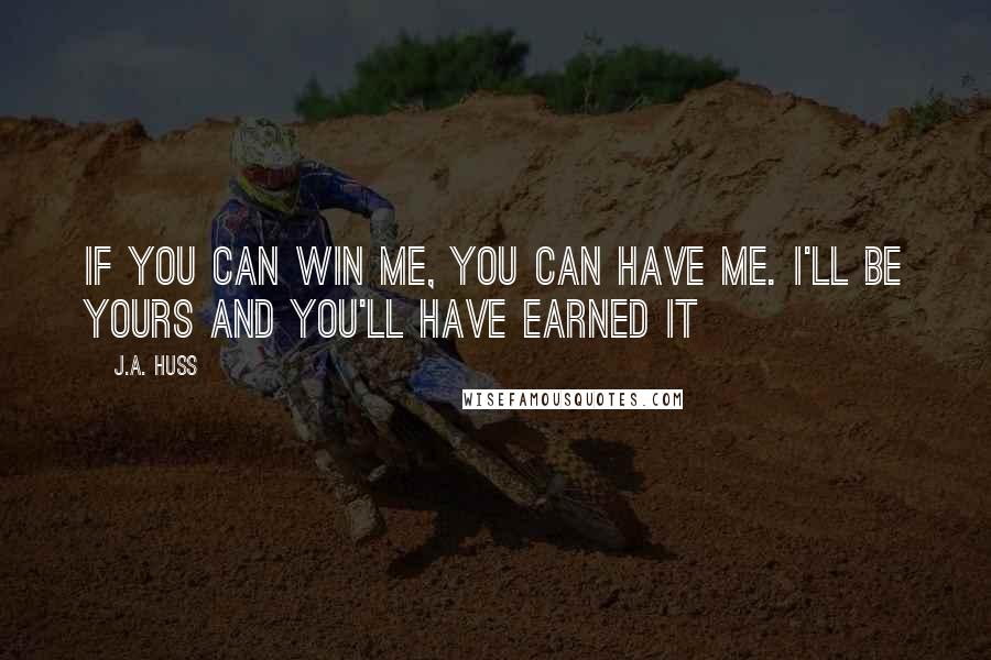 J.A. Huss Quotes: If you can win me, you can have me. I'll be yours and you'll have earned it