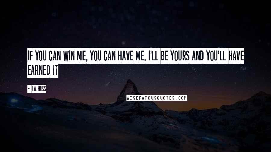 J.A. Huss Quotes: If you can win me, you can have me. I'll be yours and you'll have earned it