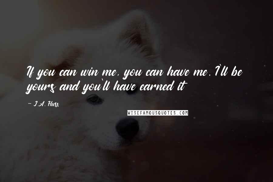 J.A. Huss Quotes: If you can win me, you can have me. I'll be yours and you'll have earned it