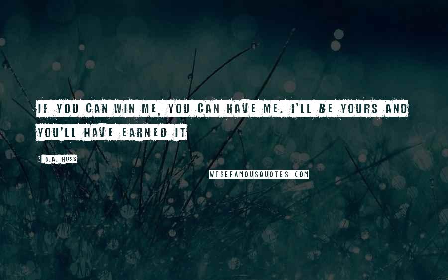 J.A. Huss Quotes: If you can win me, you can have me. I'll be yours and you'll have earned it