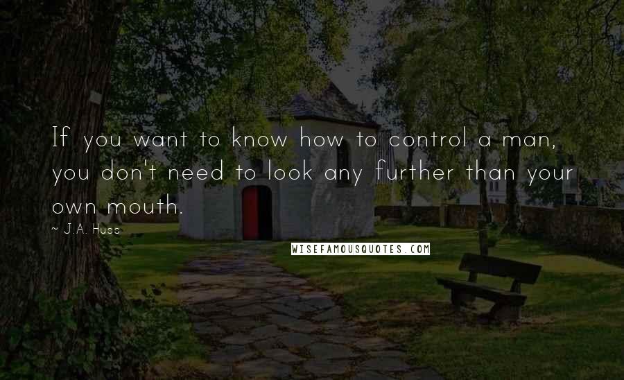 J.A. Huss Quotes: If you want to know how to control a man, you don't need to look any further than your own mouth.