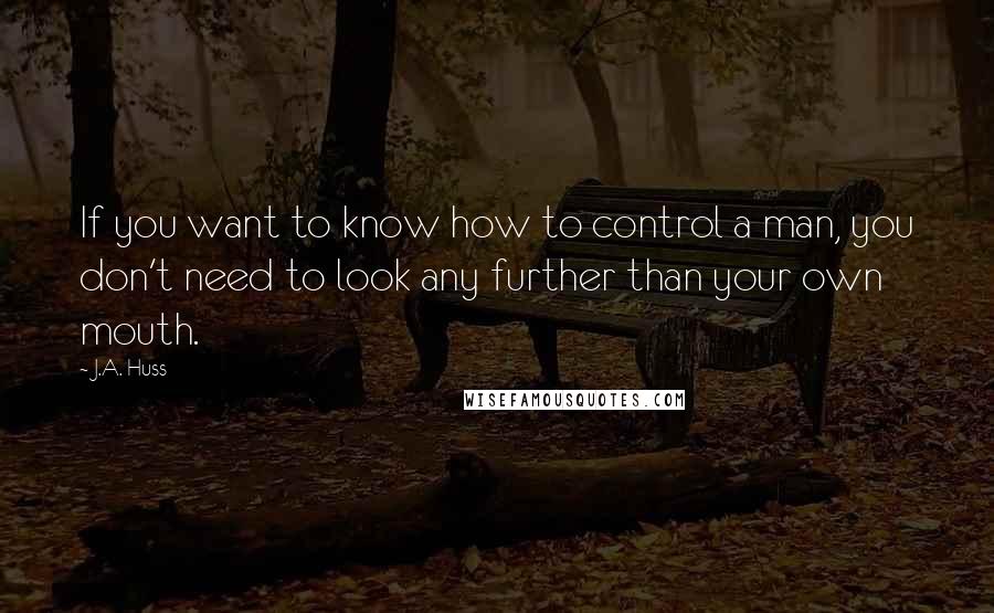 J.A. Huss Quotes: If you want to know how to control a man, you don't need to look any further than your own mouth.