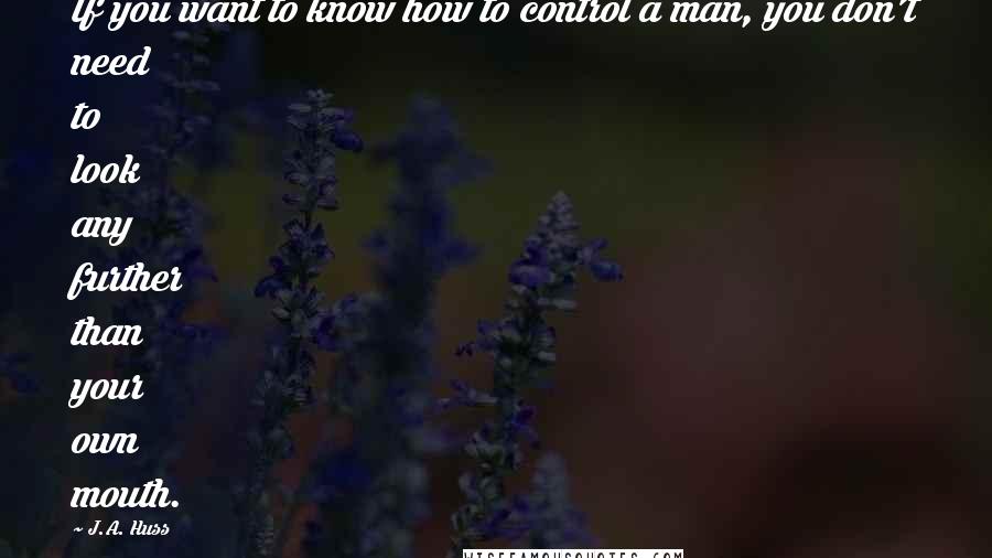 J.A. Huss Quotes: If you want to know how to control a man, you don't need to look any further than your own mouth.