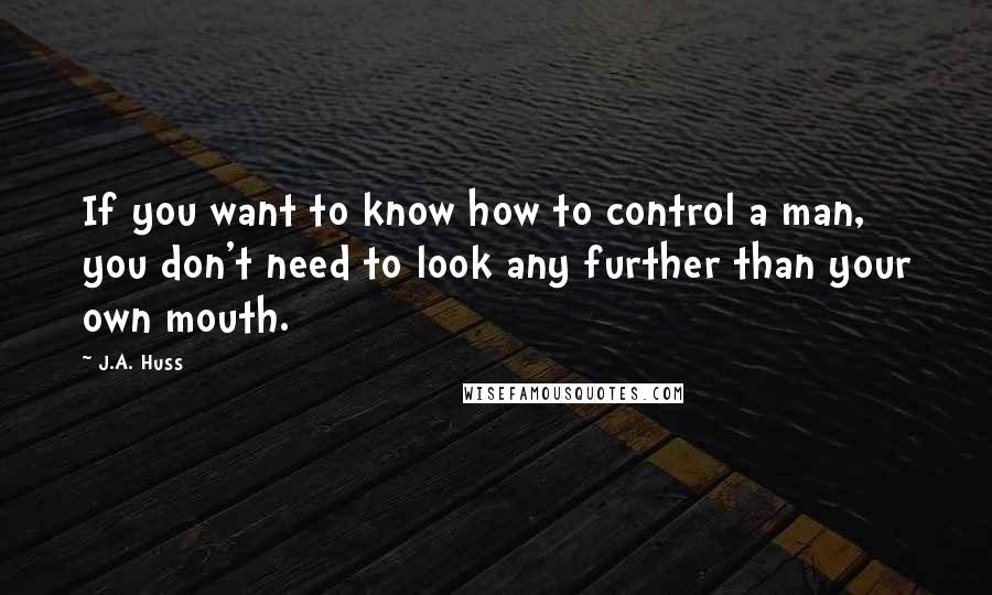 J.A. Huss Quotes: If you want to know how to control a man, you don't need to look any further than your own mouth.