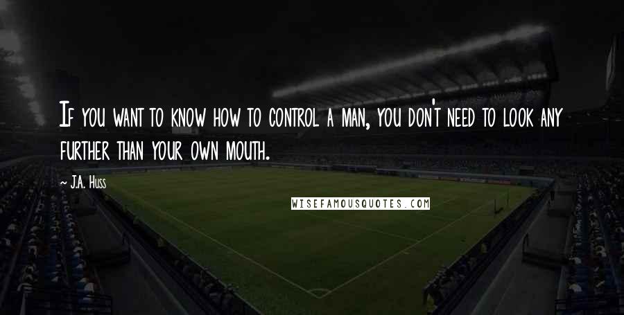 J.A. Huss Quotes: If you want to know how to control a man, you don't need to look any further than your own mouth.