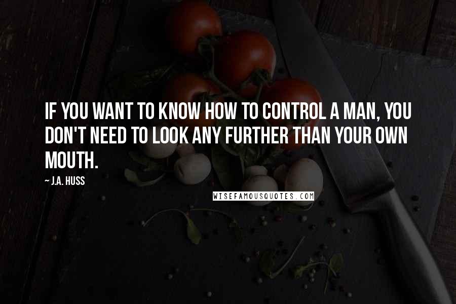 J.A. Huss Quotes: If you want to know how to control a man, you don't need to look any further than your own mouth.