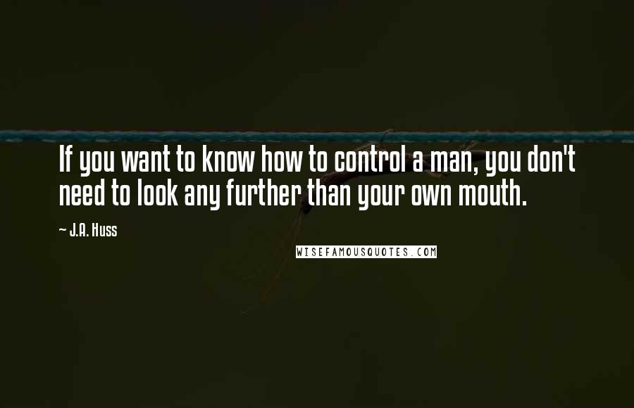J.A. Huss Quotes: If you want to know how to control a man, you don't need to look any further than your own mouth.