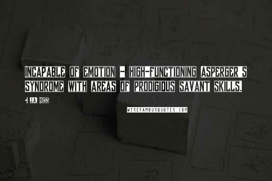 J.A. Huss Quotes: Incapable of emotion - high-functioning Asperger's Syndrome with areas of prodigious savant skills.