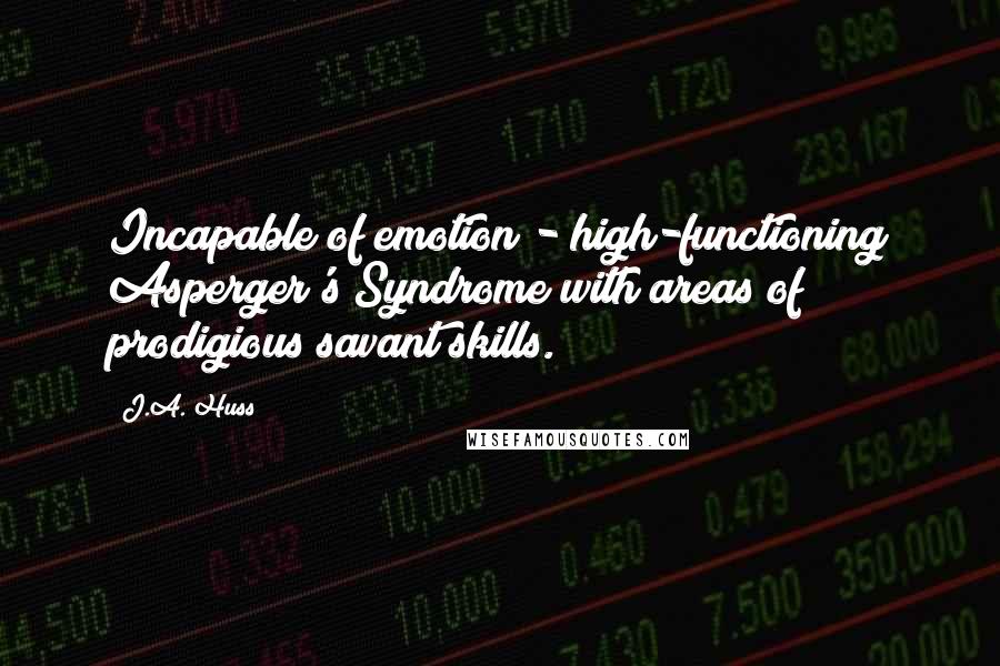 J.A. Huss Quotes: Incapable of emotion - high-functioning Asperger's Syndrome with areas of prodigious savant skills.