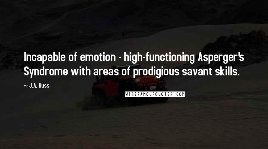 J.A. Huss Quotes: Incapable of emotion - high-functioning Asperger's Syndrome with areas of prodigious savant skills.