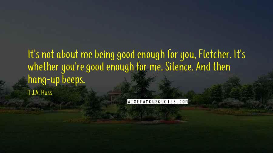 J.A. Huss Quotes: It's not about me being good enough for you, Fletcher. It's whether you're good enough for me. Silence. And then hang-up beeps.