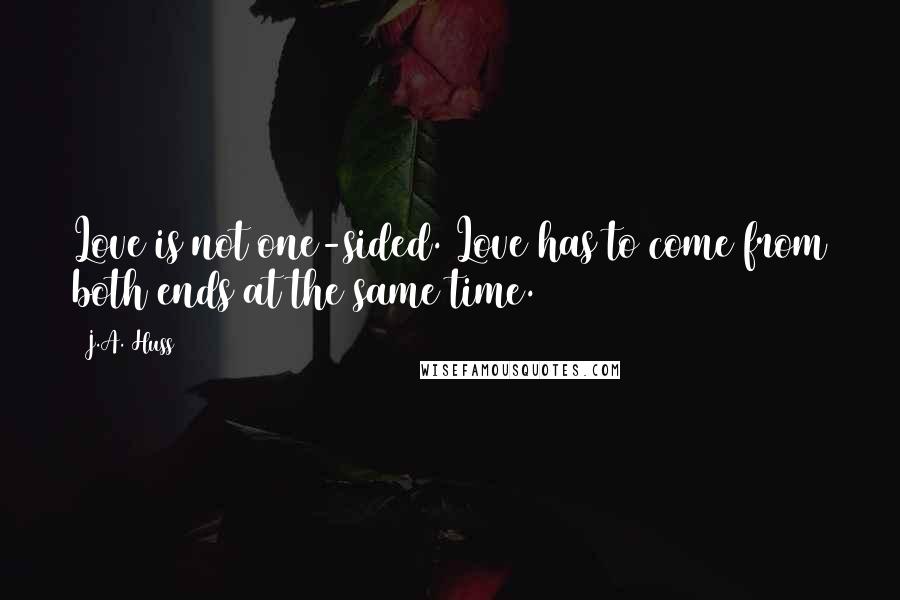 J.A. Huss Quotes: Love is not one-sided. Love has to come from both ends at the same time.