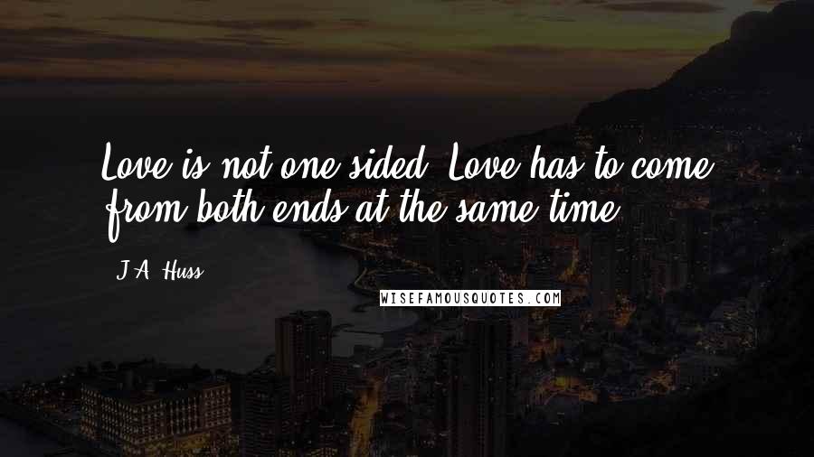 J.A. Huss Quotes: Love is not one-sided. Love has to come from both ends at the same time.