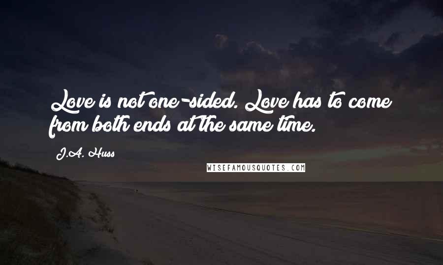 J.A. Huss Quotes: Love is not one-sided. Love has to come from both ends at the same time.