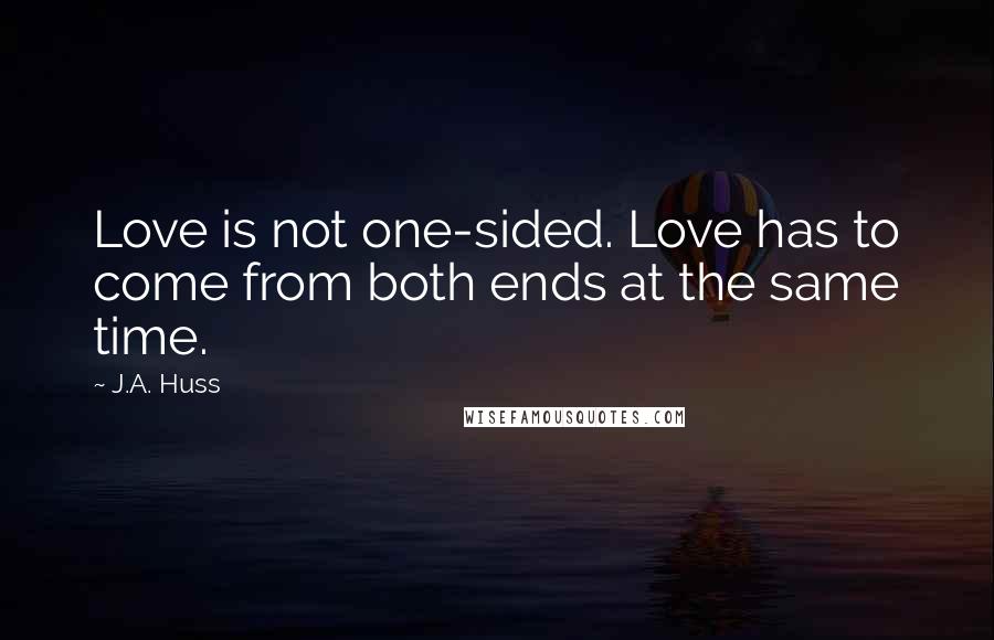 J.A. Huss Quotes: Love is not one-sided. Love has to come from both ends at the same time.