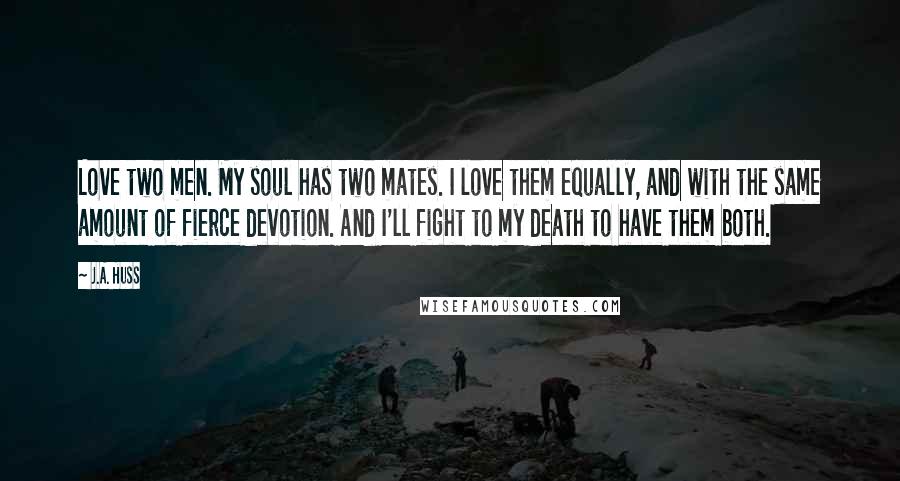 J.A. Huss Quotes: Love two men. My soul has two mates. I love them equally, and with the same amount of fierce devotion. And I'll fight to my death to have them both.