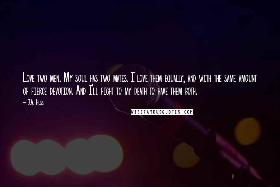 J.A. Huss Quotes: Love two men. My soul has two mates. I love them equally, and with the same amount of fierce devotion. And I'll fight to my death to have them both.