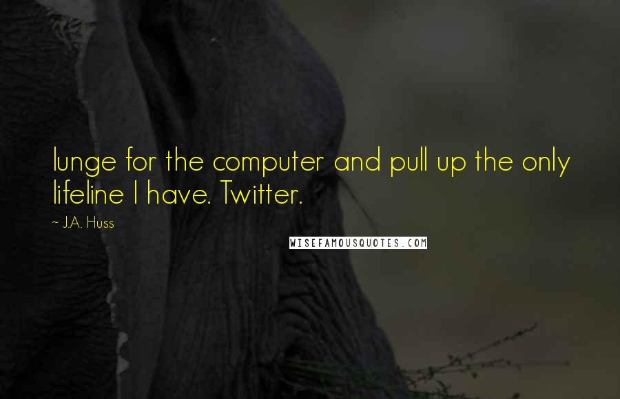 J.A. Huss Quotes: lunge for the computer and pull up the only lifeline I have. Twitter.