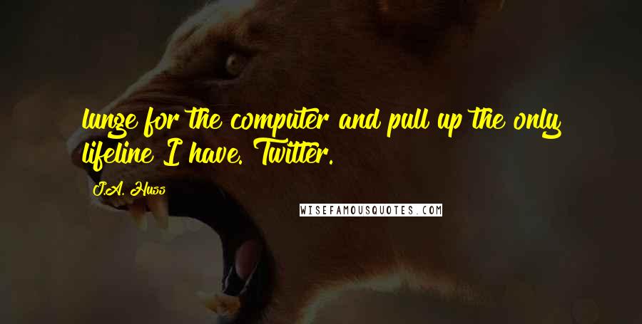 J.A. Huss Quotes: lunge for the computer and pull up the only lifeline I have. Twitter.