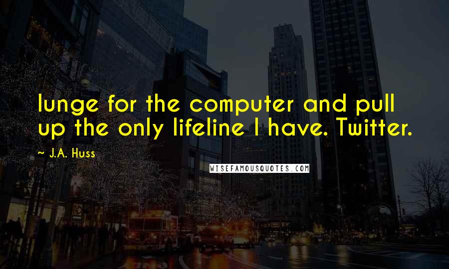 J.A. Huss Quotes: lunge for the computer and pull up the only lifeline I have. Twitter.