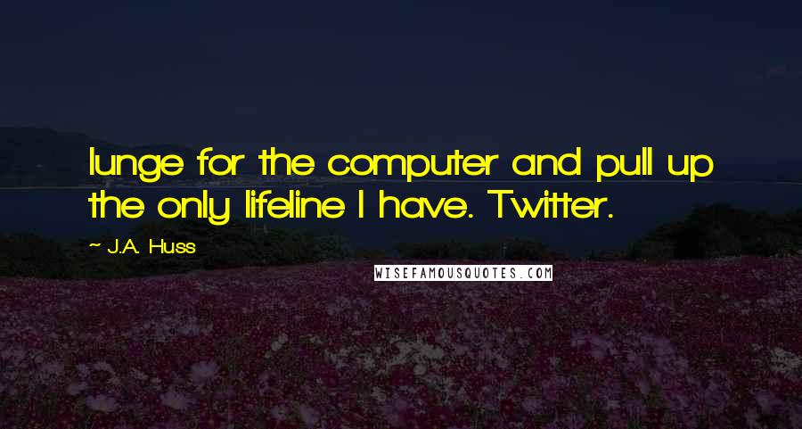 J.A. Huss Quotes: lunge for the computer and pull up the only lifeline I have. Twitter.