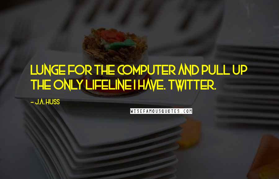 J.A. Huss Quotes: lunge for the computer and pull up the only lifeline I have. Twitter.