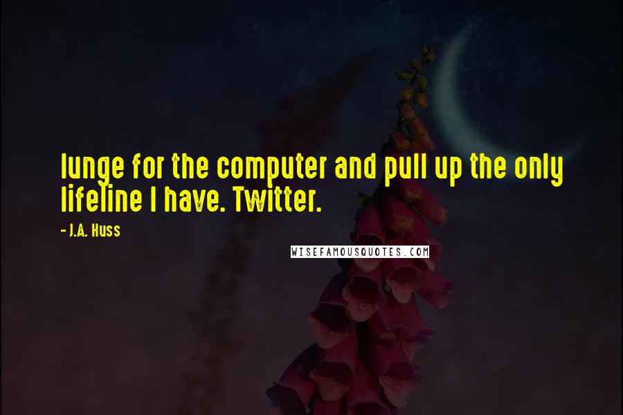 J.A. Huss Quotes: lunge for the computer and pull up the only lifeline I have. Twitter.