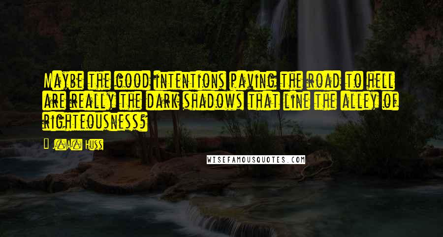 J.A. Huss Quotes: Maybe the good intentions paving the road to hell are really the dark shadows that line the alley of righteousness?