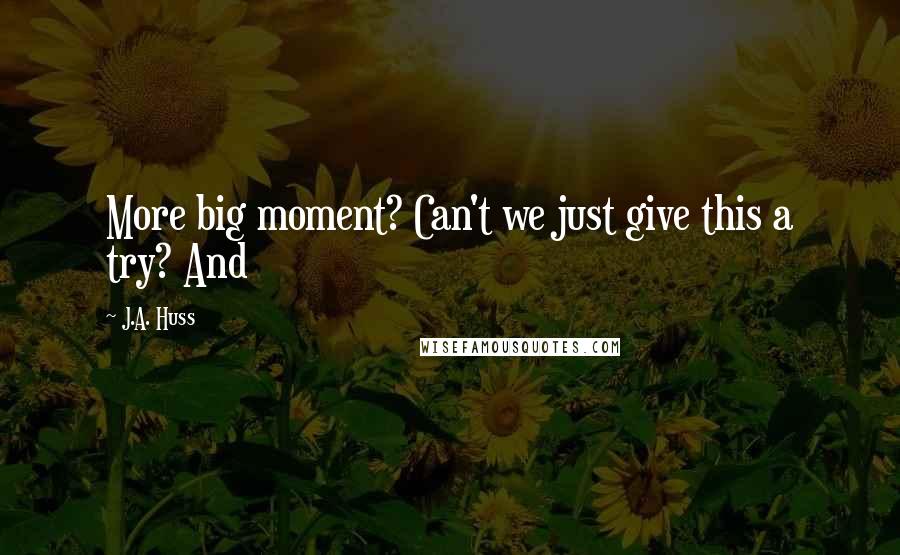 J.A. Huss Quotes: More big moment? Can't we just give this a try? And