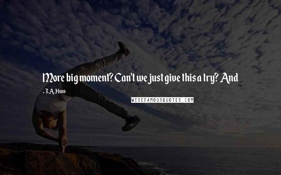 J.A. Huss Quotes: More big moment? Can't we just give this a try? And