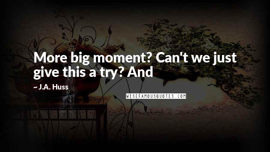 J.A. Huss Quotes: More big moment? Can't we just give this a try? And