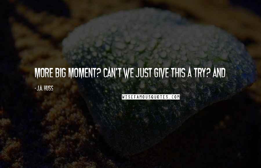 J.A. Huss Quotes: More big moment? Can't we just give this a try? And