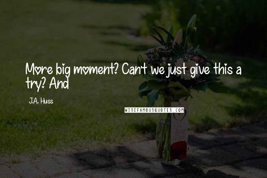 J.A. Huss Quotes: More big moment? Can't we just give this a try? And