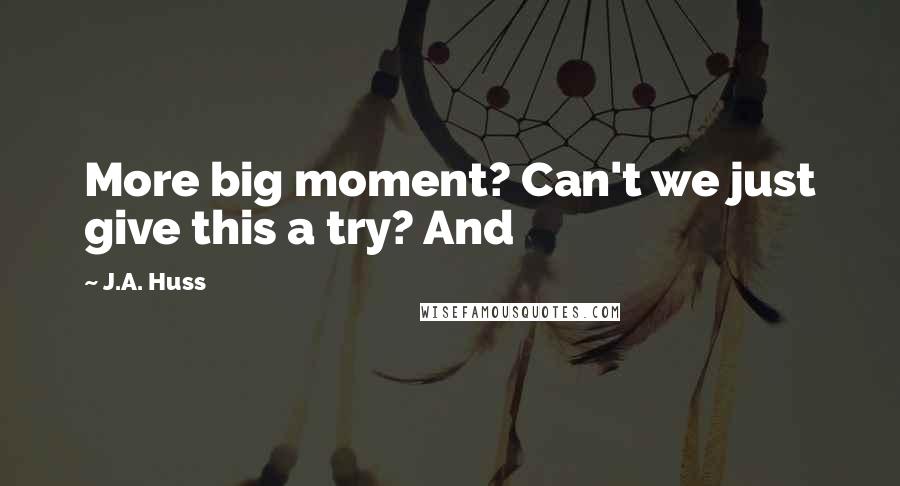 J.A. Huss Quotes: More big moment? Can't we just give this a try? And