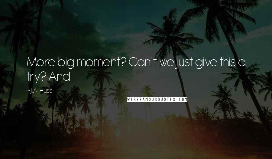 J.A. Huss Quotes: More big moment? Can't we just give this a try? And