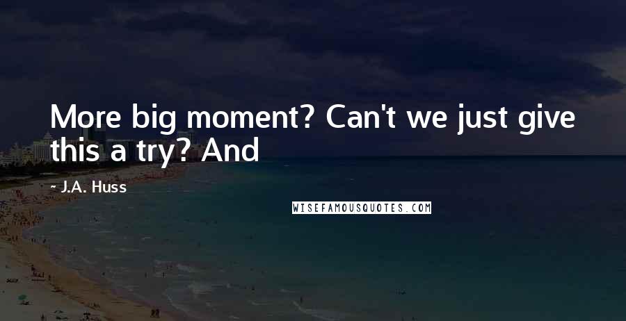 J.A. Huss Quotes: More big moment? Can't we just give this a try? And