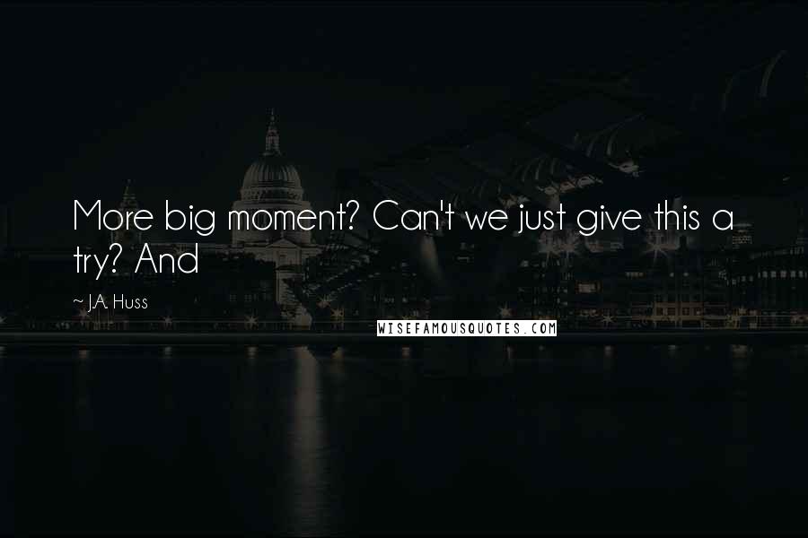 J.A. Huss Quotes: More big moment? Can't we just give this a try? And