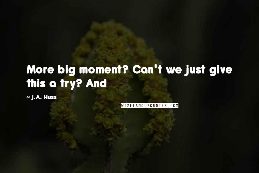 J.A. Huss Quotes: More big moment? Can't we just give this a try? And