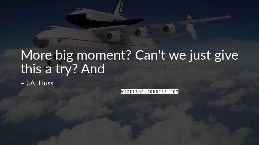 J.A. Huss Quotes: More big moment? Can't we just give this a try? And